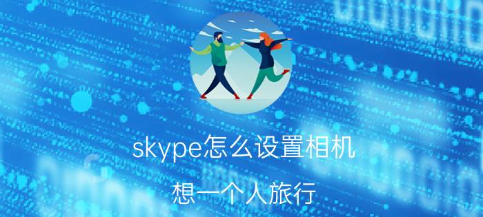 skype怎么设置相机 想一个人旅行，手机里应该下什么软件最好用方便？